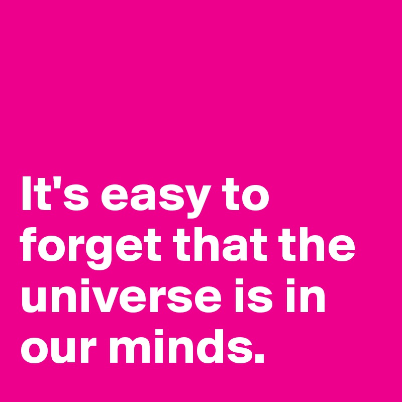 


It's easy to forget that the universe is in our minds.