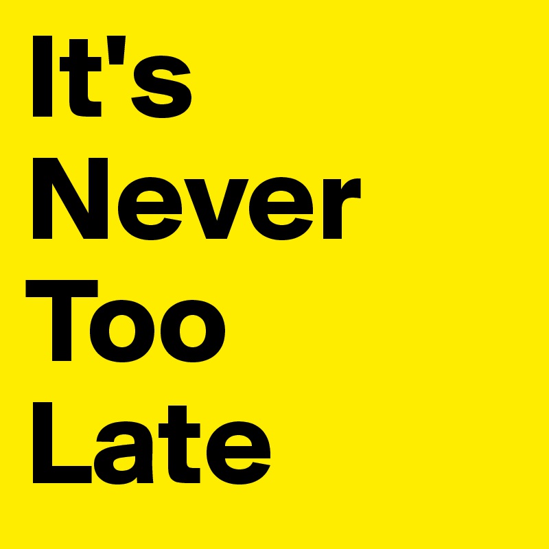 It's Never
Too
Late