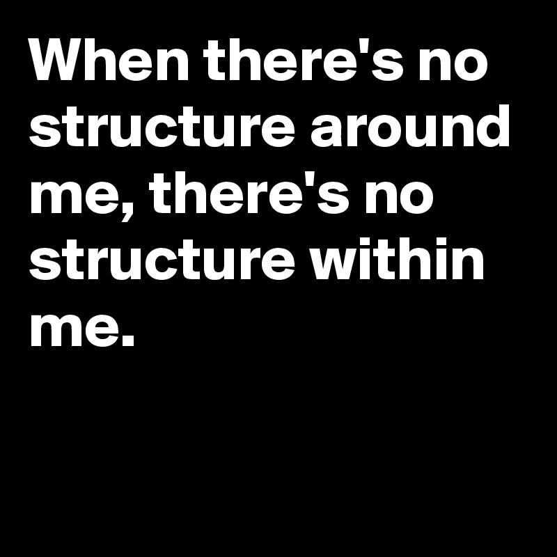 When there's no structure around me, there's no structure within me.

