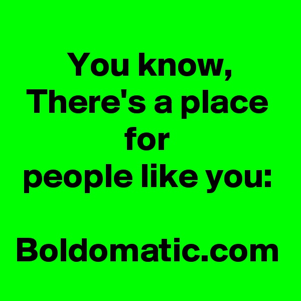 You know, There's a place for
people like you:

Boldomatic.com