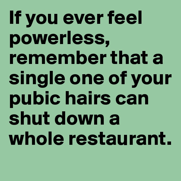 If you ever feel powerless, remember that a single one of your pubic hairs can shut down a whole restaurant.