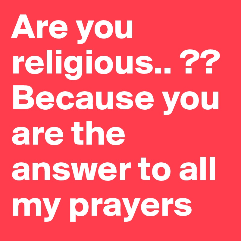 Are you religious.. ??
Because you are the answer to all my prayers