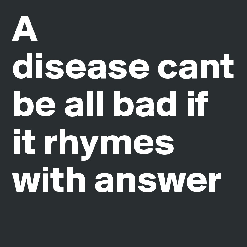 A 
disease cant be all bad if it rhymes with answer