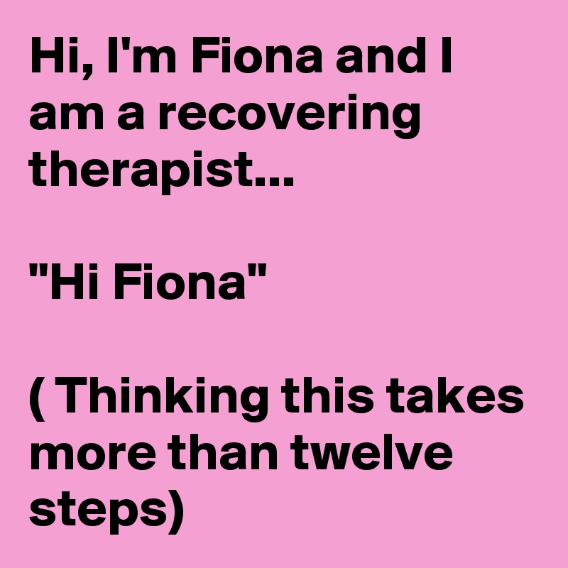 Hi, I'm Fiona and I am a recovering therapist...

"Hi Fiona" 

( Thinking this takes more than twelve steps) 