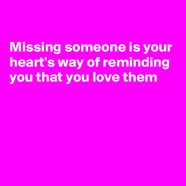 

Missing someone is your heart's way of reminding you that you love them





