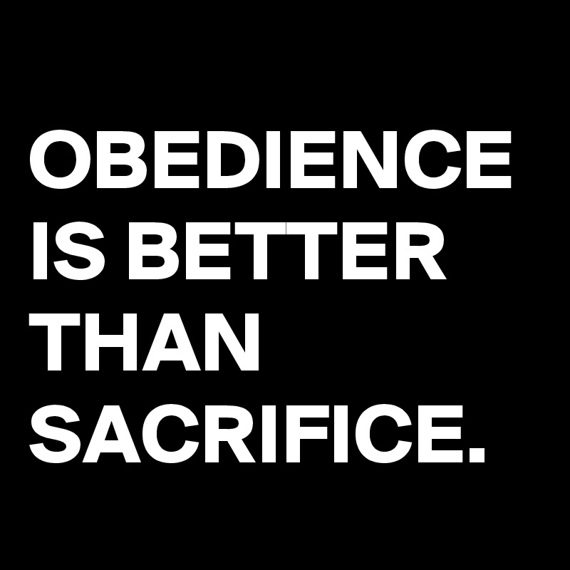 OBEDIENCE IS BETTER THAN SACRIFICE.