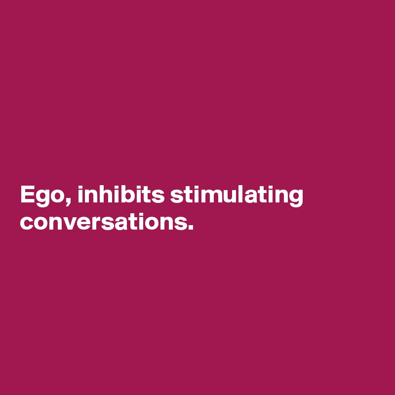 





Ego, inhibits stimulating conversations. 




