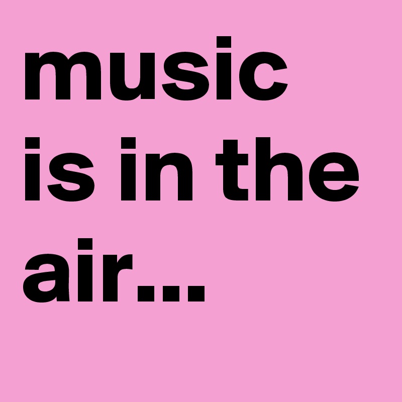 music is in the air...