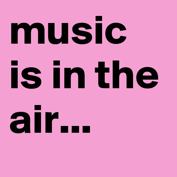 music is in the air...