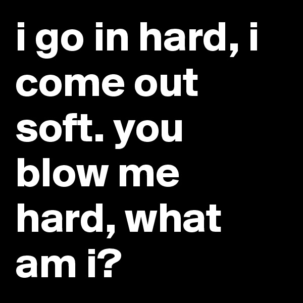 i go in hard, i come out soft. you blow me hard, what am i?