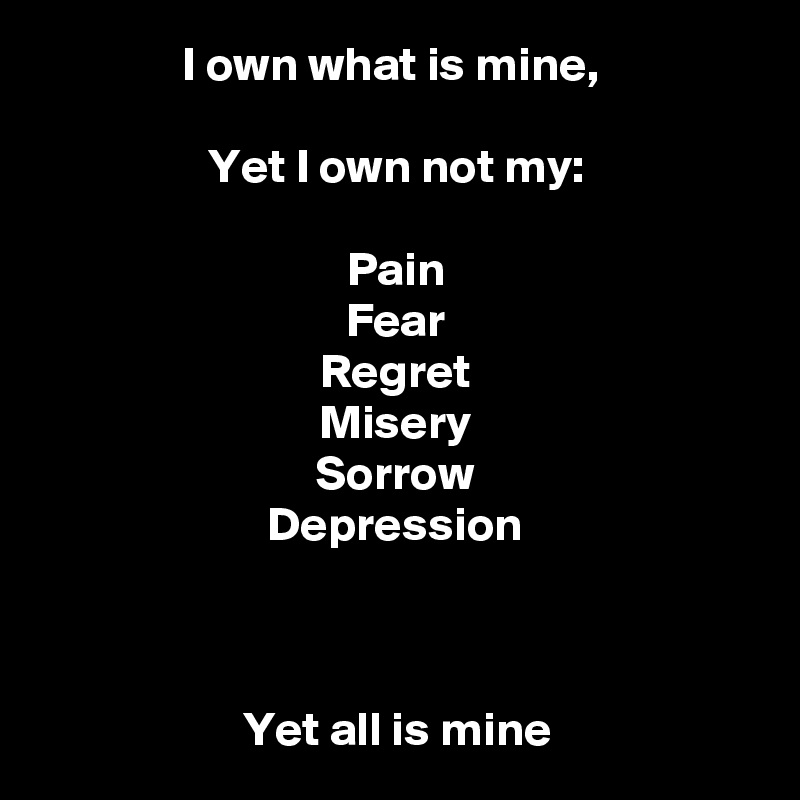 I own what is mine, 

Yet I own not my:

Pain
Fear
Regret
Misery
Sorrow
Depression



Yet all is mine