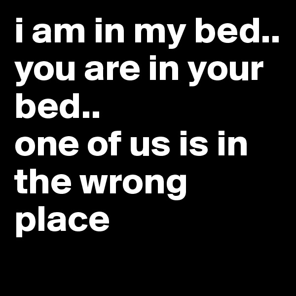 i am in my bed..
you are in your bed..
one of us is in the wrong place