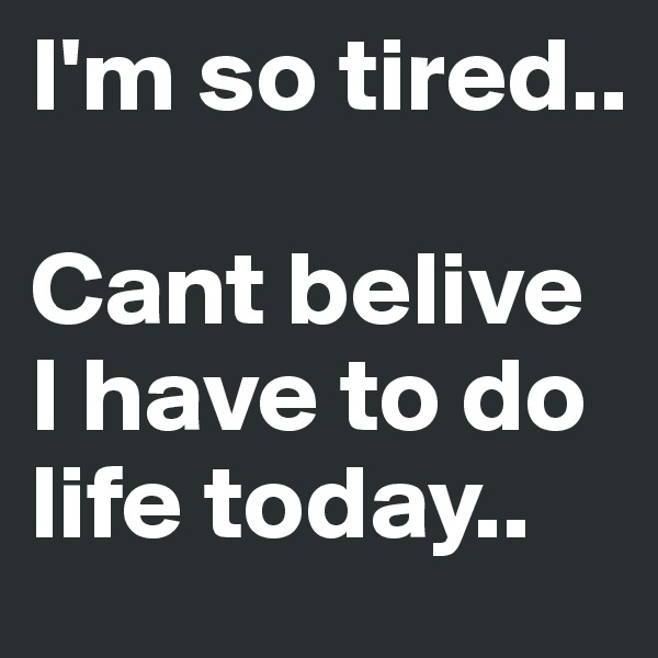 I'm so tired..

Cant belive I have to do life today..