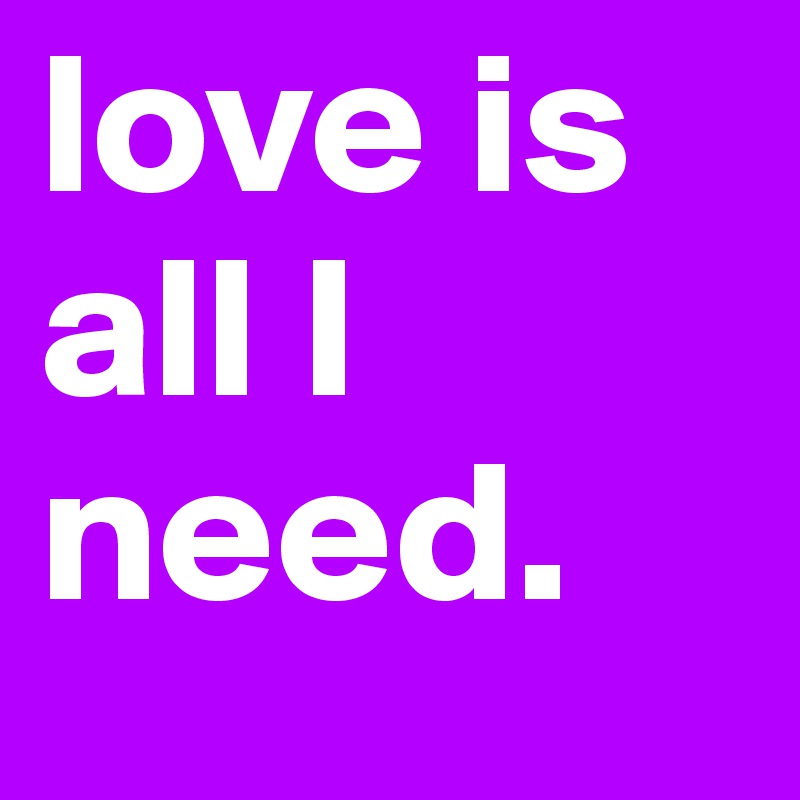 love is all I need.