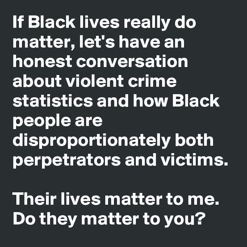 If Black lives really do matter, let's have an honest conversation about violent crime statistics and how Black people are disproportionately both perpetrators and victims.

Their lives matter to me. Do they matter to you?