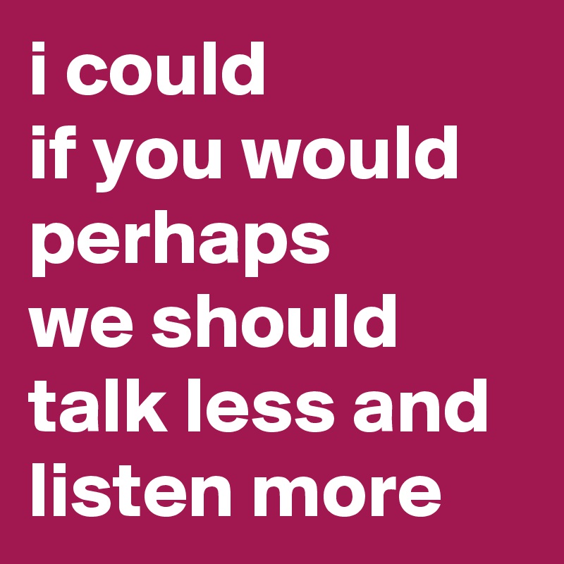 i could
if you would
perhaps
we should
talk less and
listen more