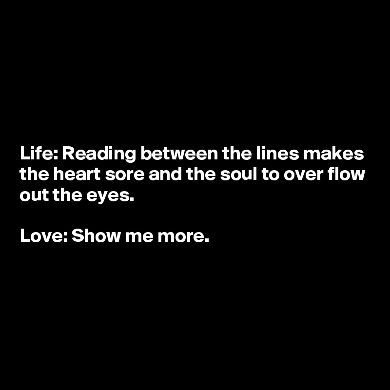 





Life: Reading between the lines makes the heart sore and the soul to over flow out the eyes.

Love: Show me more.





