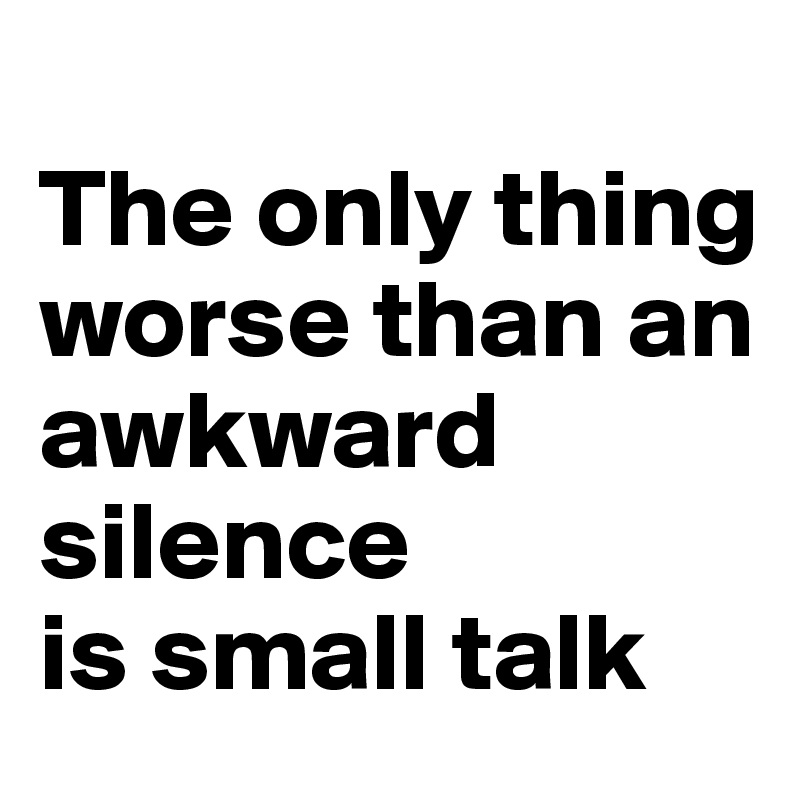 
The only thing worse than an awkward silence 
is small talk