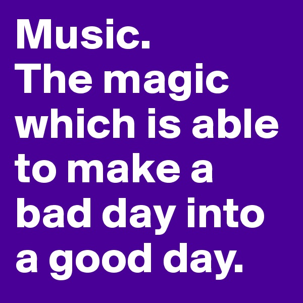 Music.
The magic which is able to make a bad day into a good day.