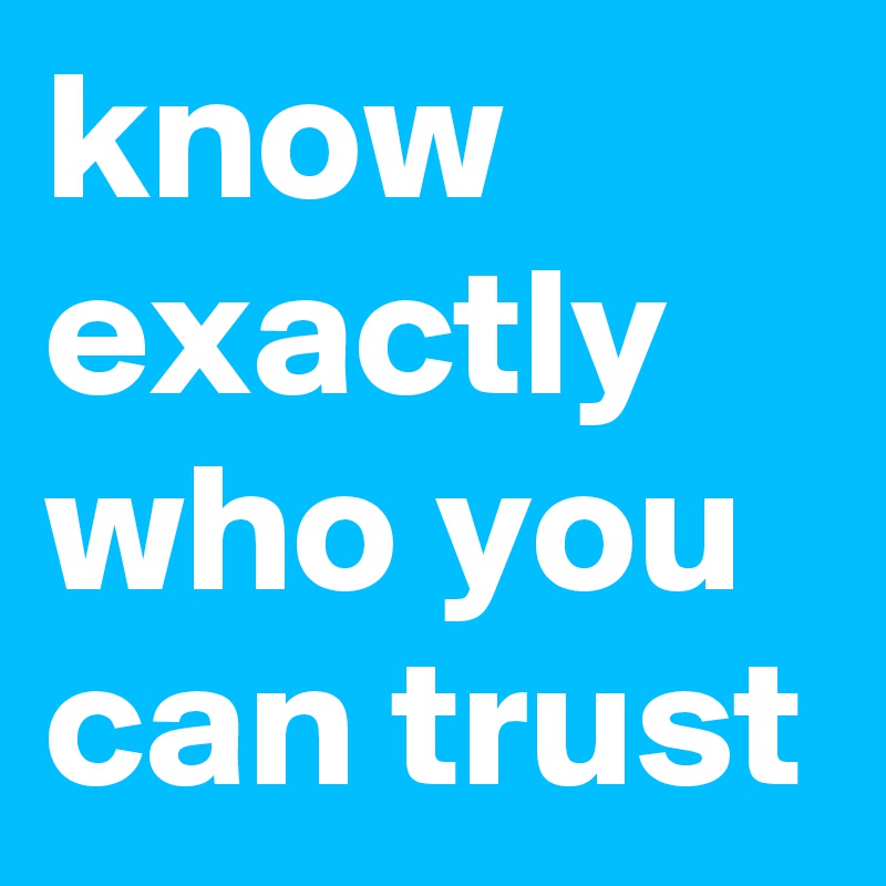 know exactly who you can trust