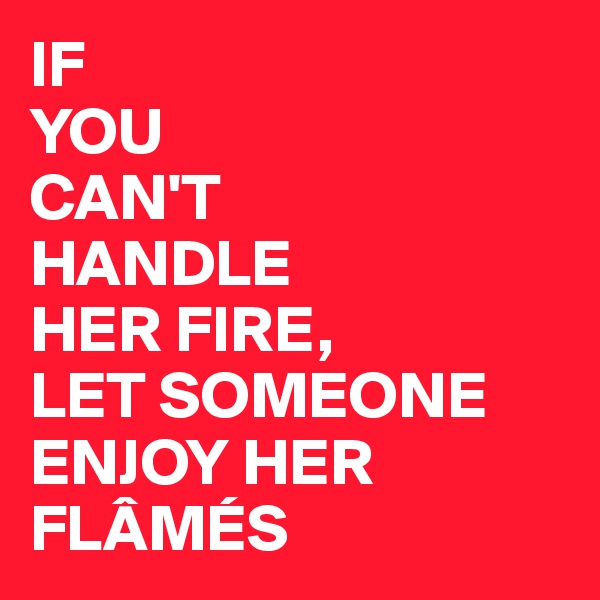 IF
YOU
CAN'T
HANDLE
HER FIRE,
LET SOMEONE ENJOY HER
FLÂMÉS