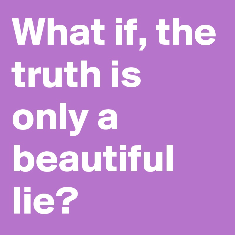 What if, the truth is only a beautiful lie?