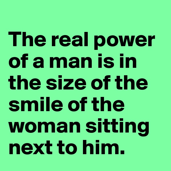 
The real power of a man is in the size of the smile of the woman sitting next to him. 