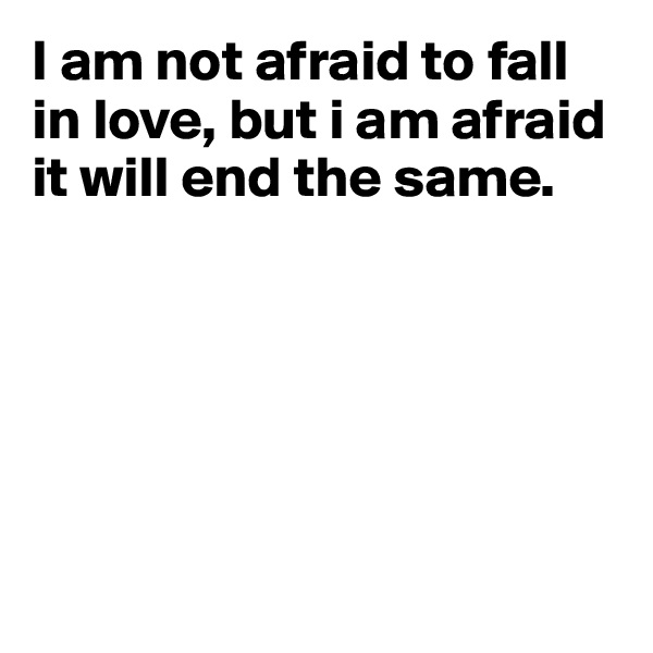 I am not afraid to fall in love, but i am afraid it will end the same.






