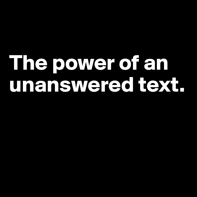       

The power of an    unanswered text.



