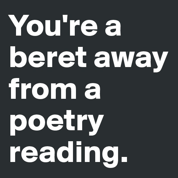 You're a beret away from a poetry reading. 