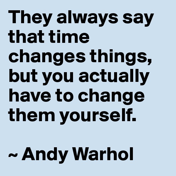 They always say that time changes things, but you actually have to change them yourself.

~ Andy Warhol