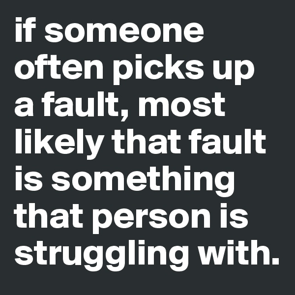 if someone often picks up a fault, most likely that fault is something that person is struggling with. 