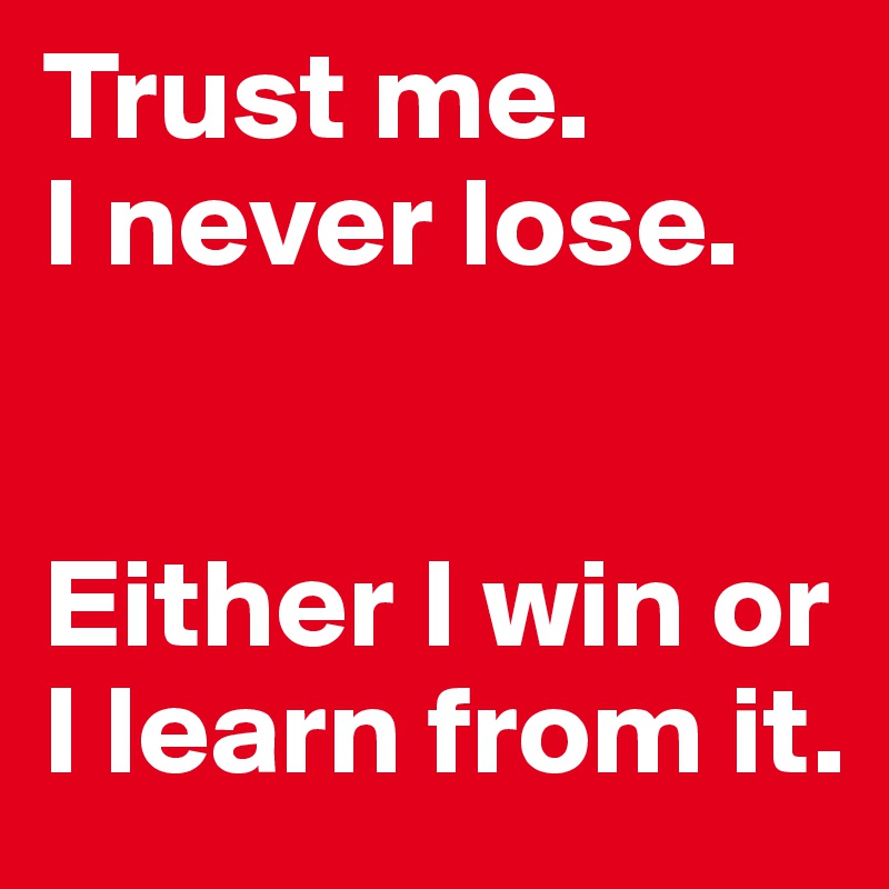 Trust me. 
I never lose. 


Either I win or I learn from it. 