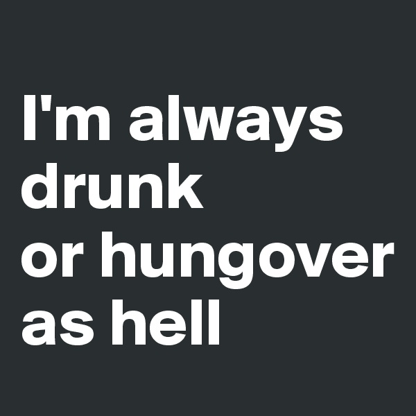
I'm always
drunk
or hungover as hell