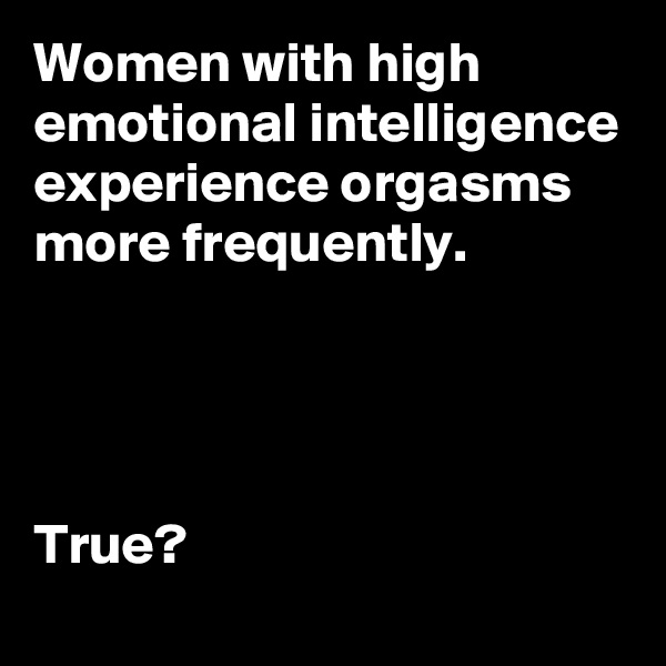 Women with high emotional intelligence experience orgasms more frequently.




True?