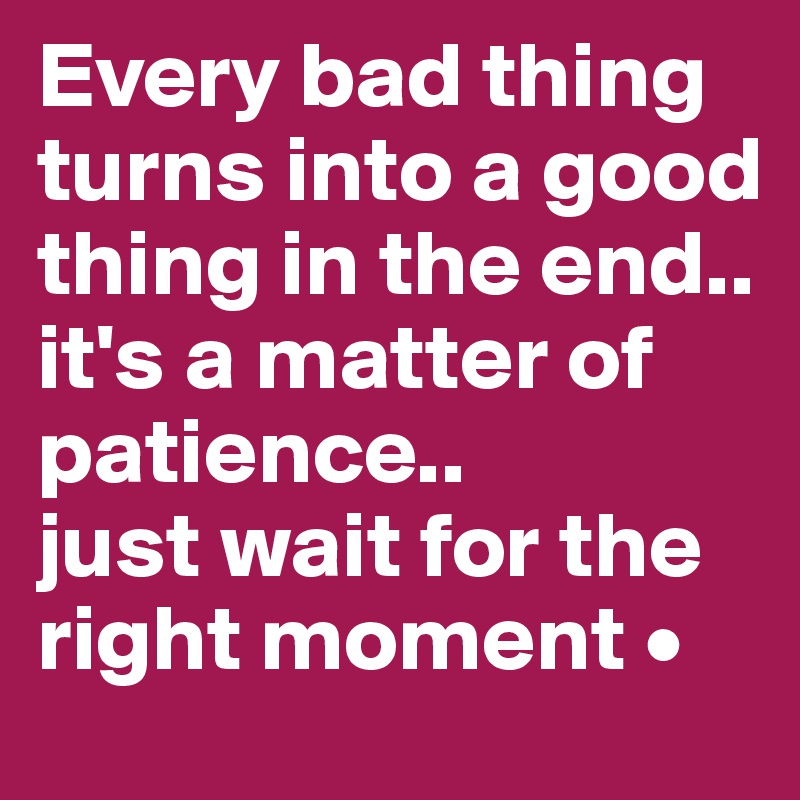 Every bad thing turns into a good thing in the end..
it's a matter of patience..
just wait for the right moment •