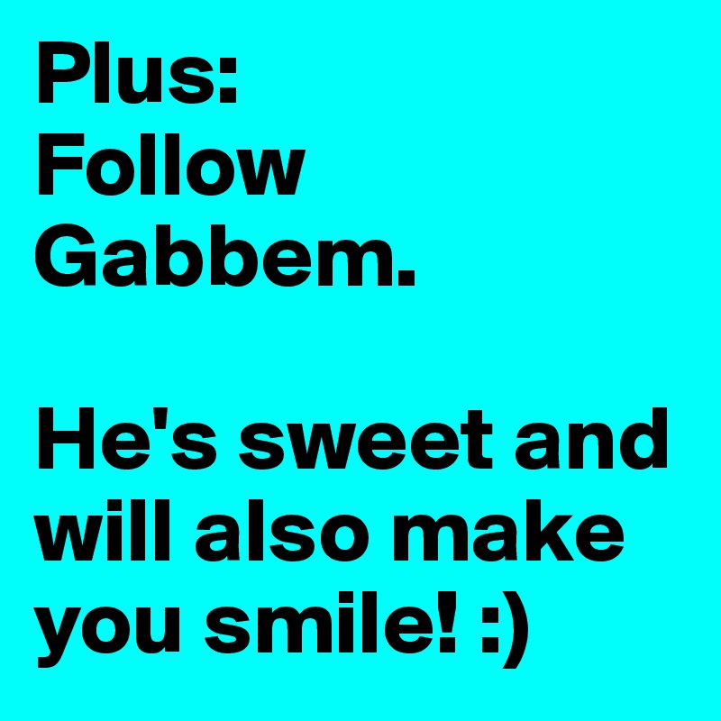 Plus:
Follow Gabbem.

He's sweet and will also make you smile! :)