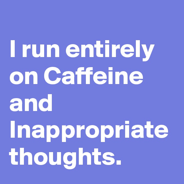 
I run entirely on Caffeine and Inappropriate thoughts.