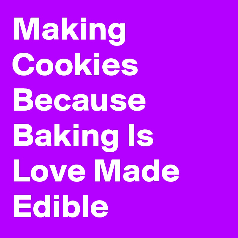 Making Cookies Because Baking Is Love Made Edible