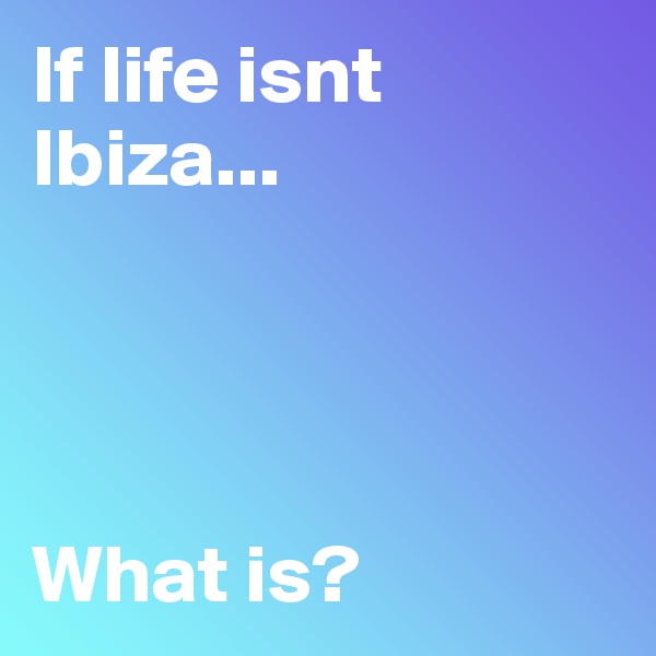 If life isnt Ibiza...




What is?