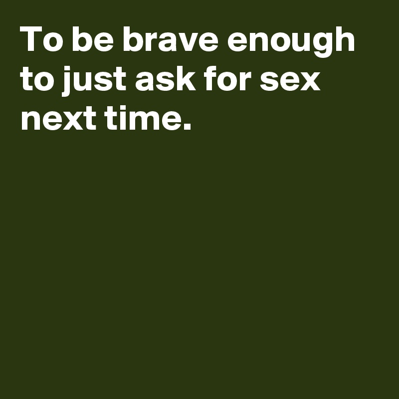 To be brave enough to just ask for sex next time.





