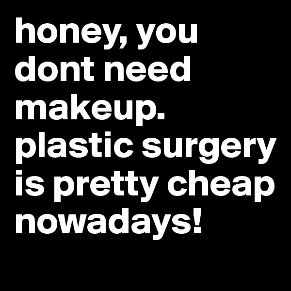 honey, you dont need makeup. 
plastic surgery is pretty cheap nowadays!