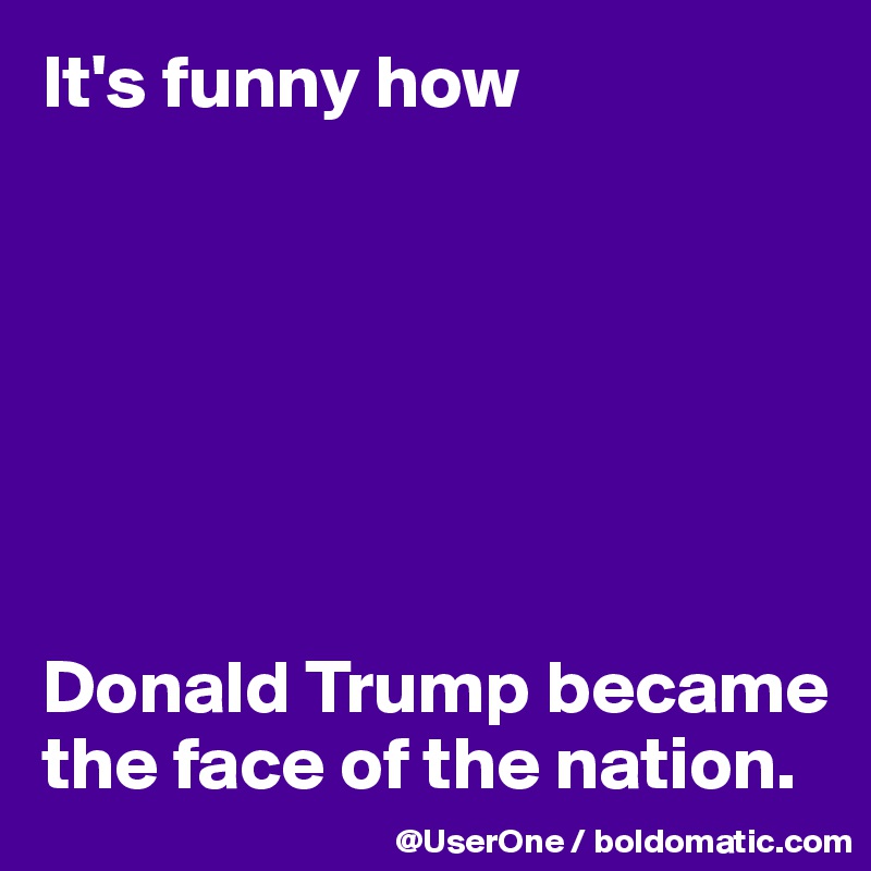 It's funny how







Donald Trump became the face of the nation.