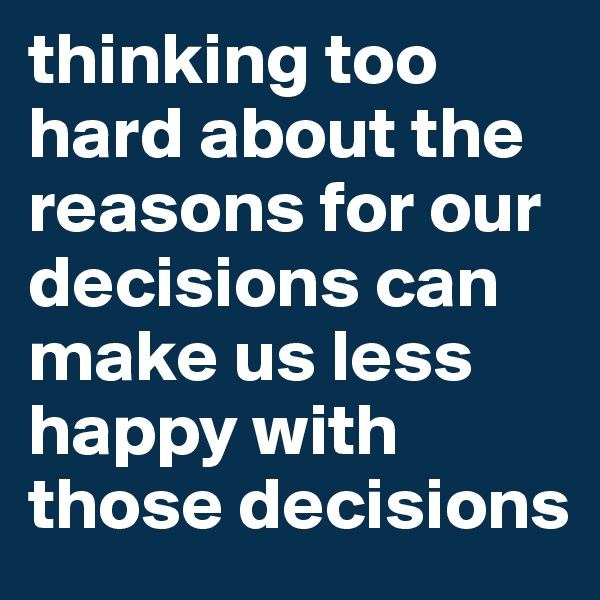 thinking too hard about the reasons for our decisions can make us less happy with those decisions
