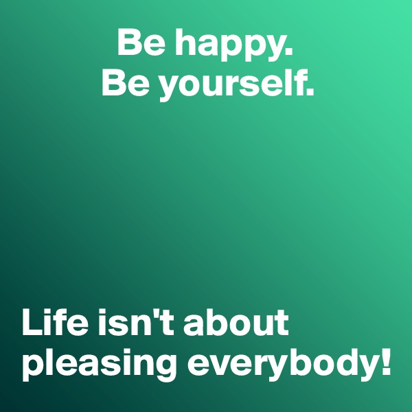             Be happy. 
          Be yourself. 





Life isn't about pleasing everybody!