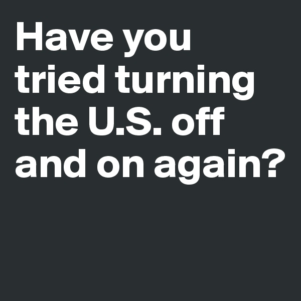 Have you tried turning the U.S. off and on again?


