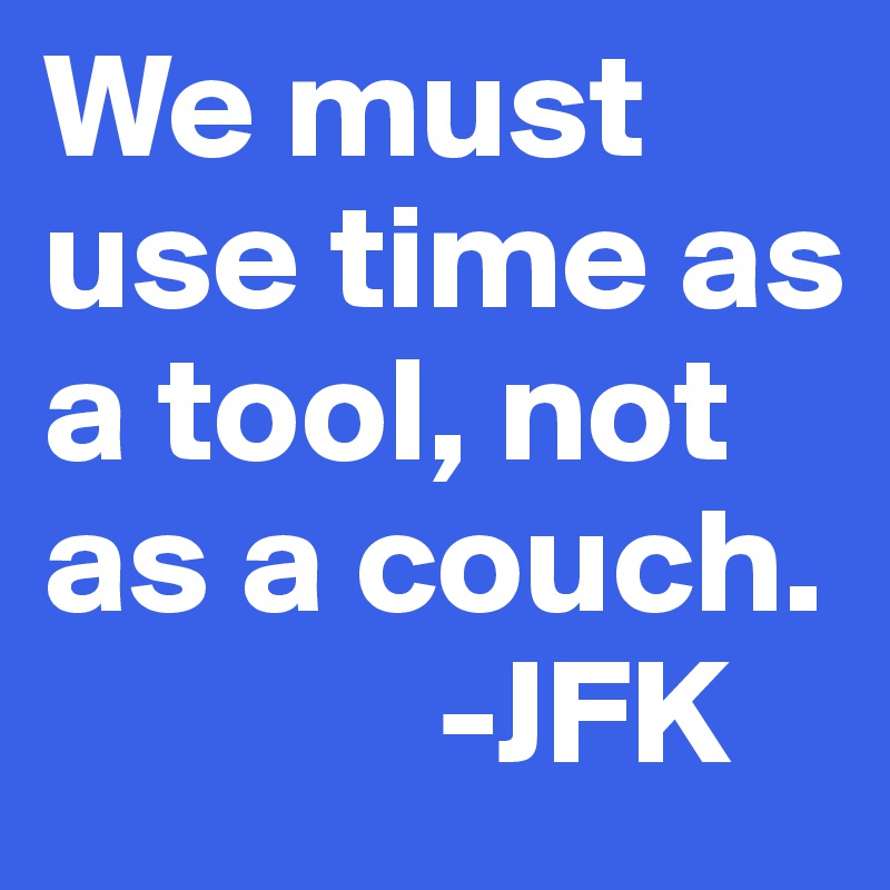 We must use time as a tool, not as a couch.
             -JFK