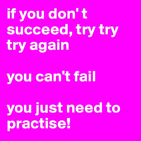if you don' t succeed, try try try again

you can't fail

you just need to practise!