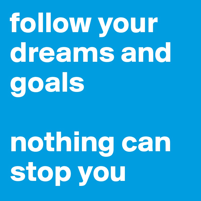 follow your dreams and goals

nothing can stop you
