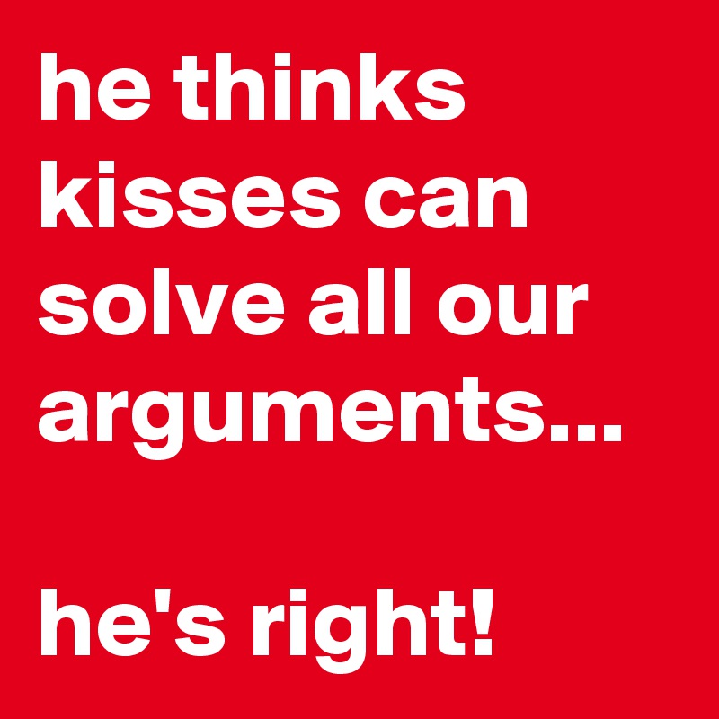 he thinks kisses can solve all our arguments...

he's right!